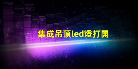 集成吊頂led燈打開只發弱光不亮 led燈打開只發弱光不亮開一段就又亮了